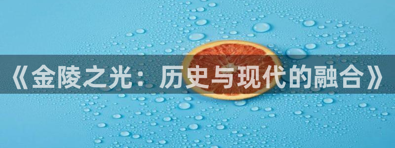 意昂4娱乐首页官网下载：《金陵之光：历史与现代的融合》