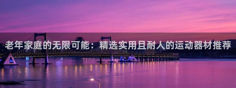 意昂4集团官网首页网址：老年家庭的无限可能：精选实用且耐人的