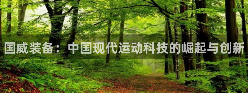 意昂体育4招商电话号码是多少啊：国威装备：中国现代运动科技的