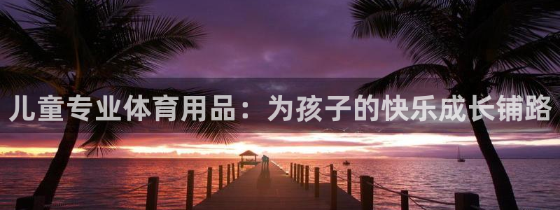 意昂4官方：儿童专业体育用品：为孩子的快乐成长铺路