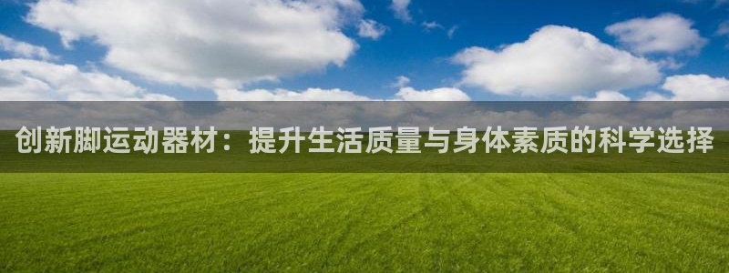 意昂体育4招商电话号码查询：创新脚运动器材：提升生活