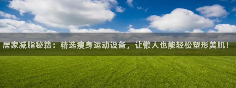 意昂体育4招商电话：居家减脂秘籍：精选瘦身运动设备，