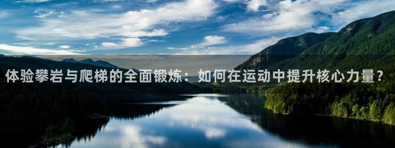 意昂体育4招商电话号码：体验攀岩与爬梯的全面锻炼：如