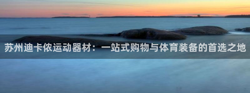 意昂4集团：苏州迪卡侬运动器材：一站式购物与体育装备