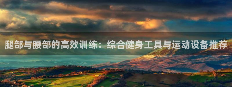 意昂体育4平台是正规平台吗安全吗：腿部与腰部的高效训