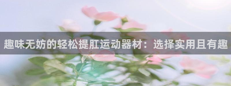 意昂4娱乐首页官网下载：趣味无妨的轻松提肛运动器材：