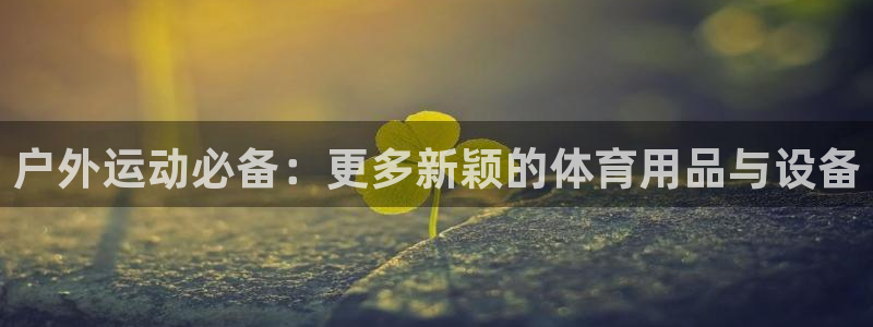 意昂体育4平台是正规平台吗安全吗：户外运动必备：更多