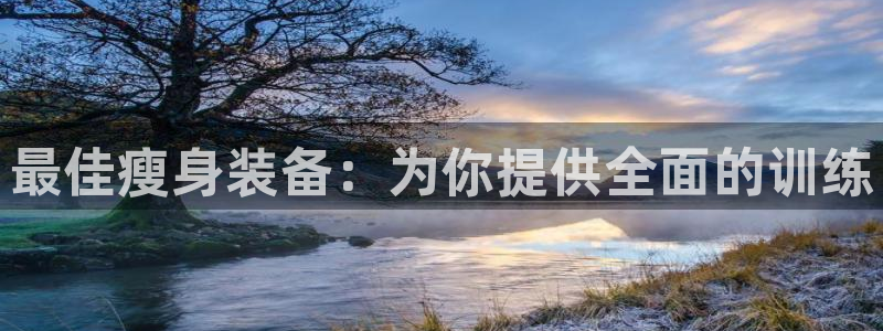 意昂体育4联系电话：最佳瘦身装备：为你提供全面的训练